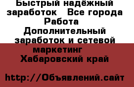 Быстрый надёжный заработок - Все города Работа » Дополнительный заработок и сетевой маркетинг   . Хабаровский край